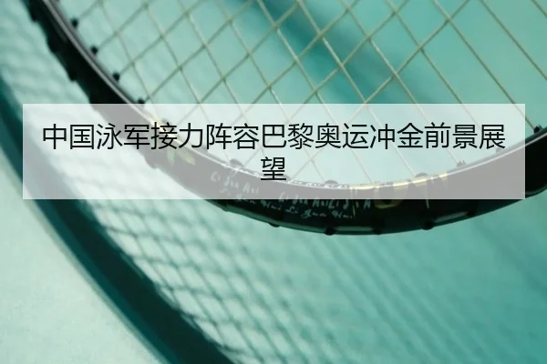 中国泳军接力阵容巴黎奥运冲金前景展望（kaiyuan）